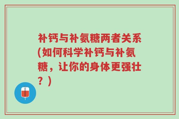 补钙与补氨糖两者关系(如何科学补钙与补氨糖,让你的身体更强壮?)-第1张图片-超越 补钙与补氨糖两者关系(如何科学补钙与补氨糖,让你的身体更强壮?)-第1张图片-超越