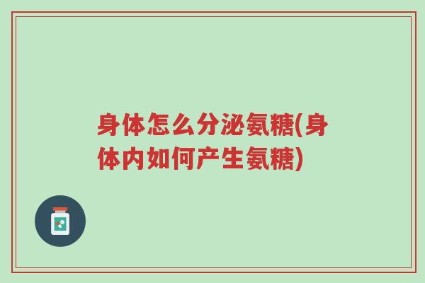 身体怎么分泌氨糖(身体内如何产生氨糖)-第1张图片-超越 身体怎么分泌氨糖(身体内如何产生氨糖)-第1张图片-超越