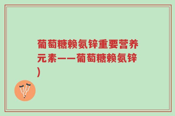葡萄糖赖氨锌重要营养元素——葡萄糖赖氨锌)-第1张图片-超越 葡萄糖赖氨锌重要营养元素——葡萄糖赖氨锌)-第1张图片-超越