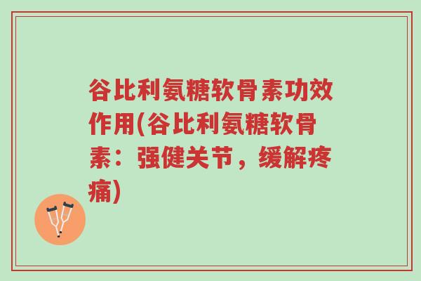 谷比利氨糖软骨素功效作用(谷比利氨糖软骨素:强健关节,缓解疼痛)-第1张图片-超越 谷比利氨糖软骨素功效作用(谷比利氨糖软骨素:强健关节,缓解疼痛)-第1张图片-超越