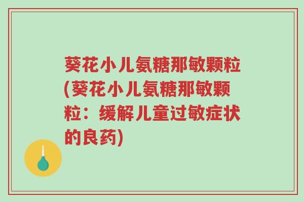 葵花小儿氨糖那敏颗粒(葵花小儿氨糖那敏颗粒:缓解儿童过敏症状的良药)-第1张图片-超越 葵花小儿氨糖那敏颗粒(葵花小儿氨糖那敏颗粒:缓解儿童过敏症状的良药)-第1张图片-超越