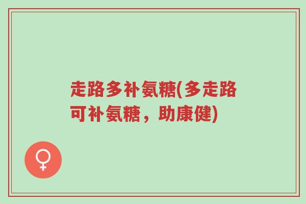 走路多补氨糖(多走路可补氨糖,助康健)-第1张图片-超越 走路多补氨糖(多走路可补氨糖,助康健)-第1张图片-超越