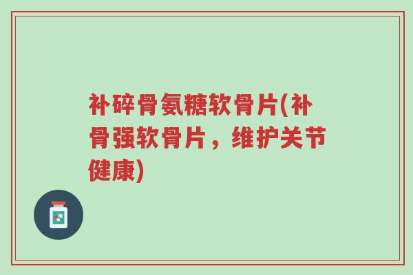 补碎骨氨糖软骨片(补骨强软骨片，维护关节健康)-第1张图片-超越