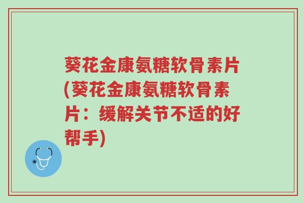 葵花金康氨糖软骨素片(葵花金康氨糖软骨素片:缓解关节不适的好帮手)-第1张图片-超越 葵花金康氨糖软骨素片(葵花金康氨糖软骨素片:缓解关节不适的好帮手)-第1张图片-超越
