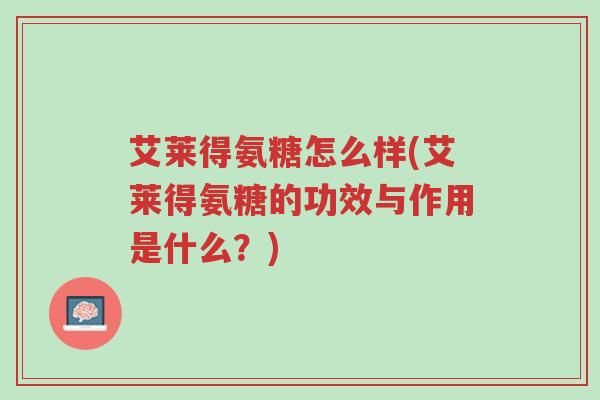 艾莱得氨糖怎么样(艾莱得氨糖的功效与作用是什么?)-第1张图片-超越 艾莱得氨糖怎么样(艾莱得氨糖的功效与作用是什么?)-第1张图片-超越