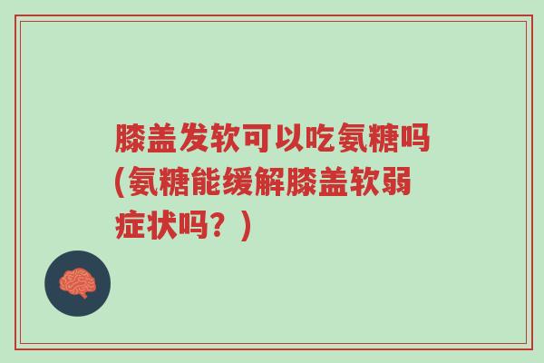 膝盖发软可以吃氨糖吗(氨糖能缓解膝盖软弱症状吗?)-第1张图片-超越 膝盖发软可以吃氨糖吗(氨糖能缓解膝盖软弱症状吗?)-第1张图片-超越