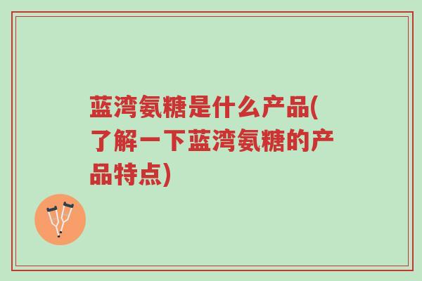 蓝湾氨糖是什么产品(了解一下蓝湾氨糖的产品特点)-第1张图片-超越 蓝湾氨糖是什么产品(了解一下蓝湾氨糖的产品特点)-第1张图片-超越