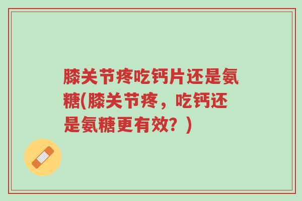 膝关节疼吃钙片还是氨糖(膝关节疼,吃钙还是氨糖更有效?)-第1张图片-超越 膝关节疼吃钙片还是氨糖(膝关节疼,吃钙还是氨糖更有效?)-第1张图片-超越