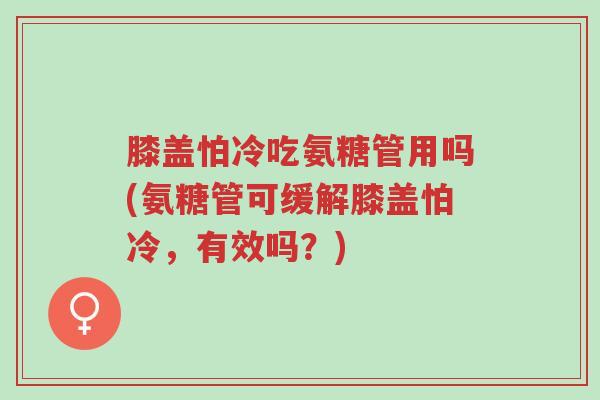 膝盖怕冷吃氨糖管用吗(氨糖管可缓解膝盖怕冷，有效吗？)-第1张图片-超越