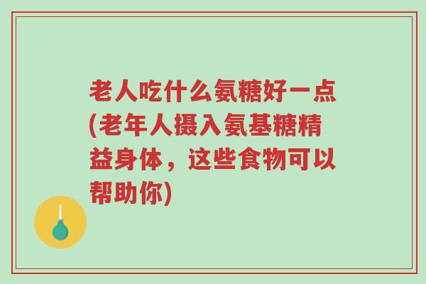 老人吃什么氨糖好一点(老年人摄入氨基糖精益身体,这些食物可以帮助你)-第1张图片-超越 老人吃什么氨糖好一点(老年人摄入氨基糖精益身体,这些食物可以帮助你)-第1张图片-超越