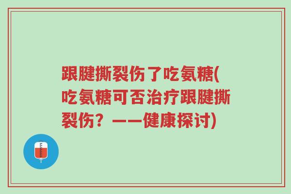 跟腱撕裂伤了吃氨糖(吃氨糖可否治疗跟腱撕裂伤?——健康探讨)-第1张图片-超越 跟腱撕裂伤了吃氨糖(吃氨糖可否治疗跟腱撕裂伤?——健康探讨)-第1张图片-超越