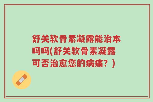 舒关软骨素凝露能治本吗吗(舒关软骨素凝露可否治愈您的病痛?)-第1张图片-超越 舒关软骨素凝露能治本吗吗(舒关软骨素凝露可否治愈您的病痛?)-第1张图片-超越