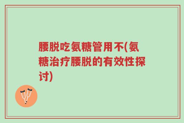 腰脱吃氨糖管用不(氨糖治疗腰脱的有效性探讨)-第1张图片-超越 腰脱吃氨糖管用不(氨糖治疗腰脱的有效性探讨)-第1张图片-超越