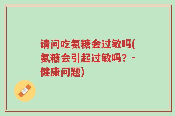 请问吃氨糖会过敏吗(氨糖会引起过敏吗?-健康问题)-第1张图片-超越 请问吃氨糖会过敏吗(氨糖会引起过敏吗?-健康问题)-第1张图片-超越