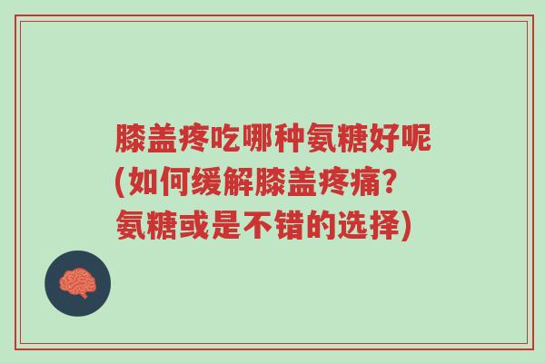 膝盖疼吃哪种氨糖好呢(如何缓解膝盖疼痛?氨糖或是不错的选择)-第1张图片-超越 膝盖疼吃哪种氨糖好呢(如何缓解膝盖疼痛?氨糖或是不错的选择)-第1张图片-超越