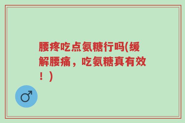 腰疼吃点氨糖行吗(缓解腰痛,吃氨糖真有效!)-第1张图片-超越 腰疼吃点氨糖行吗(缓解腰痛,吃氨糖真有效!)-第1张图片-超越