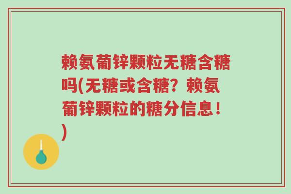 赖氨葡锌颗粒无糖含糖吗(无糖或含糖?赖氨葡锌颗粒的糖分信息!)-第1张图片-超越 赖氨葡锌颗粒无糖含糖吗(无糖或含糖?赖氨葡锌颗粒的糖分信息!)-第1张图片-超越