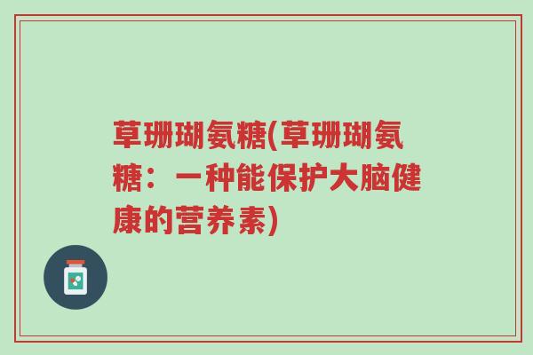 草珊瑚氨糖(草珊瑚氨糖:一种能保护大脑健康的营养素)-第1张图片-超越 草珊瑚氨糖(草珊瑚氨糖:一种能保护大脑健康的营养素)-第1张图片-超越