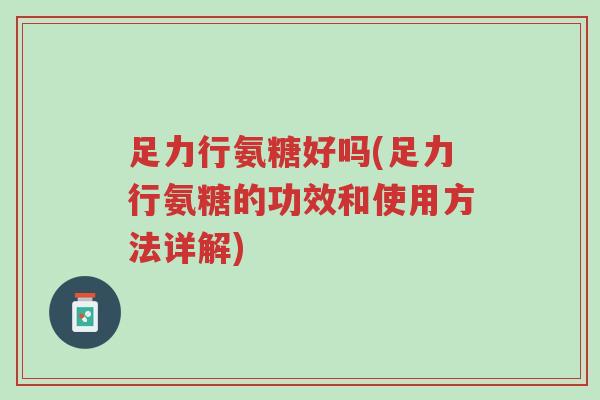 足力行氨糖好吗(足力行氨糖的功效和使用方法详解)-第1张图片-超越 足力行氨糖好吗(足力行氨糖的功效和使用方法详解)-第1张图片-超越