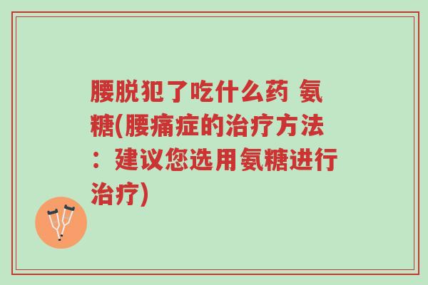 腰脱犯了吃什么药 氨糖(腰痛症的治疗方法:建议您选用氨糖进行治疗)-第1张图片-超越 腰脱犯了吃什么药 氨糖(腰痛症的治疗方法:建议您选用氨糖进行治疗)-第1张图片-超越