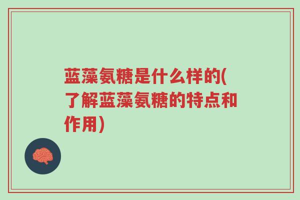 蓝藻氨糖是什么样的(了解蓝藻氨糖的特点和作用)-第1张图片-超越 蓝藻氨糖是什么样的(了解蓝藻氨糖的特点和作用)-第1张图片-超越