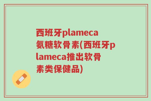 西班牙plameca氨糖软骨素(西班牙plameca推出软骨素类保健品)-第1张图片-超越 西班牙plameca氨糖软骨素(西班牙plameca推出软骨素类保健品)-第1张图片-超越