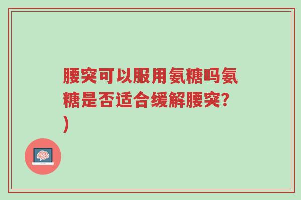 腰突可以服用氨糖吗氨糖是否适合缓解腰突?)-第1张图片-超越 腰突可以服用氨糖吗氨糖是否适合缓解腰突?)-第1张图片-超越