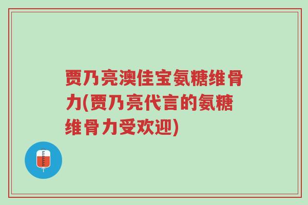贾乃亮澳佳宝氨糖维骨力(贾乃亮代言的氨糖维骨力受欢迎)-第1张图片-超越 贾乃亮澳佳宝氨糖维骨力(贾乃亮代言的氨糖维骨力受欢迎)-第1张图片-超越