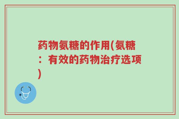 药物氨糖的作用(氨糖:有效的药物治疗选项)-第1张图片-超越 药物氨糖的作用(氨糖:有效的药物治疗选项)-第1张图片-超越