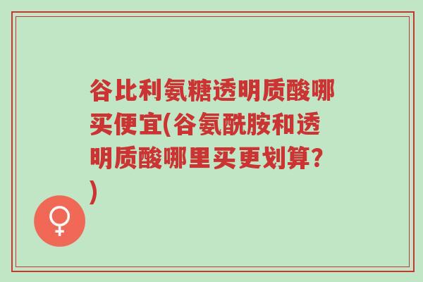 谷比利氨糖透明质酸哪买便宜(谷氨酰胺和透明质酸哪里买更划算?)-第1张图片-超越 谷比利氨糖透明质酸哪买便宜(谷氨酰胺和透明质酸哪里买更划算?)-第1张图片-超越