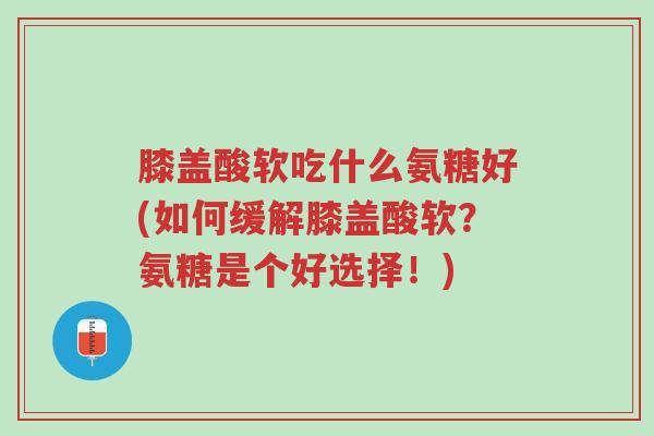 膝盖酸软吃什么氨糖好(如何缓解膝盖酸软?氨糖是个好选择!)-第1张图片-超越 膝盖酸软吃什么氨糖好(如何缓解膝盖酸软?氨糖是个好选择!)-第1张图片-超越