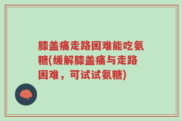 膝盖痛走路困难能吃氨糖(缓解膝盖痛与走路困难,可试试氨糖)-第1张图片-超越 膝盖痛走路困难能吃氨糖(缓解膝盖痛与走路困难,可试试氨糖)-第1张图片-超越