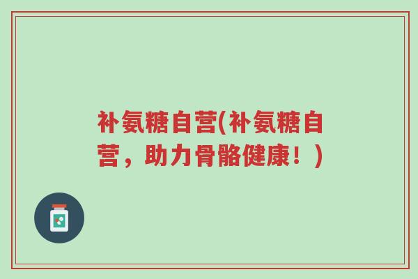 补氨糖自营(补氨糖自营,助力骨骼健康!)-第1张图片-超越 补氨糖自营(补氨糖自营,助力骨骼健康!)-第1张图片-超越