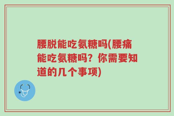 腰脱能吃氨糖吗(腰痛能吃氨糖吗?你需要知道的几个事项)-第1张图片-超越 腰脱能吃氨糖吗(腰痛能吃氨糖吗?你需要知道的几个事项)-第1张图片-超越