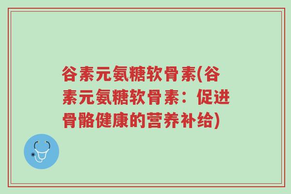 谷素元氨糖软骨素(谷素元氨糖软骨素:促进骨骼健康的营养补给)-第1张图片-超越 谷素元氨糖软骨素(谷素元氨糖软骨素:促进骨骼健康的营养补给)-第1张图片-超越