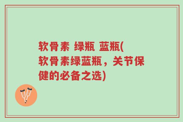 软骨素 绿瓶 蓝瓶(软骨素绿蓝瓶,关节保健的必备之选)-第1张图片-超越 软骨素 绿瓶 蓝瓶(软骨素绿蓝瓶,关节保健的必备之选)-第1张图片-超越