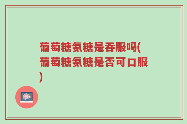 葡萄糖氨糖是吞服吗(葡萄糖氨糖是否可口服)-第1张图片-超越 葡萄糖氨糖是吞服吗(葡萄糖氨糖是否可口服)-第1张图片-超越