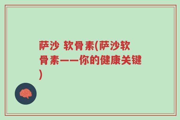 萨沙 软骨素(萨沙软骨素——你的健康关键)-第1张图片-超越 萨沙 软骨素(萨沙软骨素——你的健康关键)-第1张图片-超越
