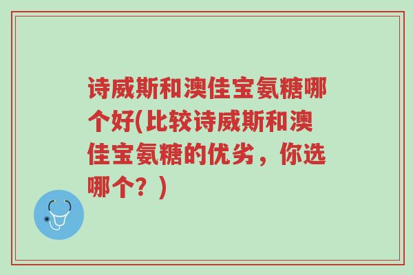 诗威斯和澳佳宝氨糖哪个好(比较诗威斯和澳佳宝氨糖的优劣,你选哪个?)-第1张图片-超越 诗威斯和澳佳宝氨糖哪个好(比较诗威斯和澳佳宝氨糖的优劣,你选哪个?)-第1张图片-超越