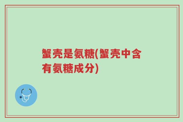 蟹壳是氨糖(蟹壳中含有氨糖成分)-第1张图片-超越 蟹壳是氨糖(蟹壳中含有氨糖成分)-第1张图片-超越