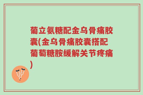 葡立氨糖配金乌骨痛胶囊(金乌骨痛胶囊搭配葡萄糖胺缓解关节疼痛)-第1张图片-超越 葡立氨糖配金乌骨痛胶囊(金乌骨痛胶囊搭配葡萄糖胺缓解关节疼痛)-第1张图片-超越