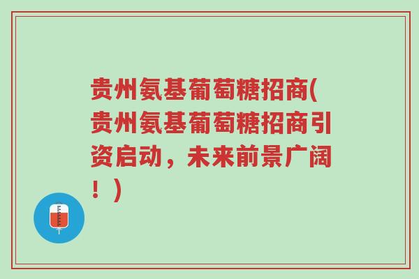 贵州氨基葡萄糖招商(贵州氨基葡萄糖招商引资启动,未来前景广阔!)-第1张图片-超越 贵州氨基葡萄糖招商(贵州氨基葡萄糖招商引资启动,未来前景广阔!)-第1张图片-超越