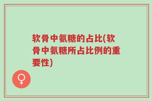 软骨中氨糖的占比(软骨中氨糖所占比例的重要性)-第1张图片-超越 软骨中氨糖的占比(软骨中氨糖所占比例的重要性)-第1张图片-超越