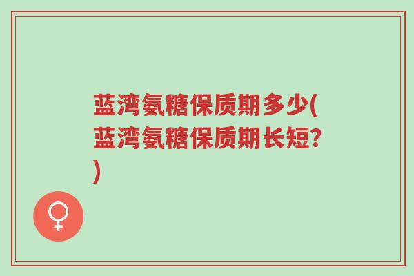 蓝湾氨糖保质期多少(蓝湾氨糖保质期长短?)-第1张图片-超越 蓝湾氨糖保质期多少(蓝湾氨糖保质期长短?)-第1张图片-超越