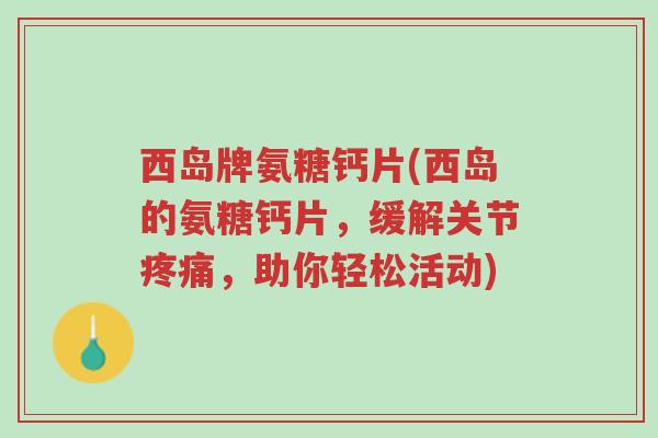 西岛牌氨糖钙片(西岛的氨糖钙片,缓解关节疼痛,助你轻松活动)-第1张图片-超越 西岛牌氨糖钙片(西岛的氨糖钙片,缓解关节疼痛,助你轻松活动)-第1张图片-超越
