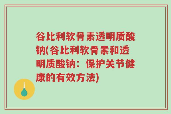 谷比利软骨素透明质酸钠(谷比利软骨素和透明质酸钠:保护关节健康的有效方法)-第1张图片-超越 谷比利软骨素透明质酸钠(谷比利软骨素和透明质酸钠:保护关节健康的有效方法)-第1张图片-超越