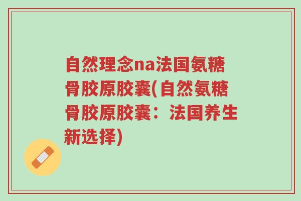 自然理念na法国氨糖骨胶原胶囊(自然氨糖骨胶原胶囊:法国养生新选择)-第1张图片-超越 自然理念na法国氨糖骨胶原胶囊(自然氨糖骨胶原胶囊:法国养生新选择)-第1张图片-超越