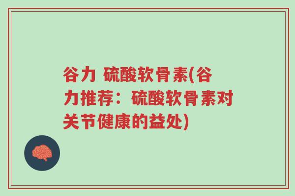 谷力 硫酸软骨素(谷力推荐:硫酸软骨素对关节健康的益处)-第1张图片-超越 谷力 硫酸软骨素(谷力推荐:硫酸软骨素对关节健康的益处)-第1张图片-超越