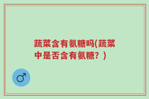 蔬菜含有氨糖吗(蔬菜中是否含有氨糖?)-第1张图片-超越 蔬菜含有氨糖吗(蔬菜中是否含有氨糖?)-第1张图片-超越