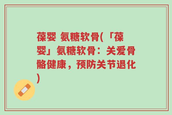 葆婴 氨糖软骨(「葆婴」氨糖软骨:关爱骨骼健康,预防关节退化)-第1张图片-超越 葆婴 氨糖软骨(「葆婴」氨糖软骨:关爱骨骼健康,预防关节退化)-第1张图片-超越